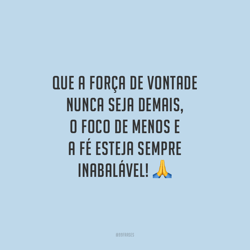 Que a força de vontade nunca seja demais, o foco de menos e a fé esteja sempre inabalável!