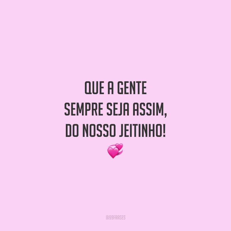 Que a gente sempre seja assim, do nosso jeitinho!