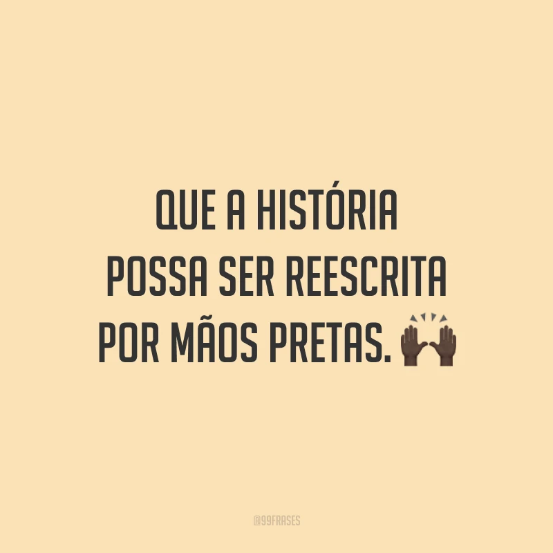 Que a história possa ser reescrita por mãos pretas. 🙌🏿