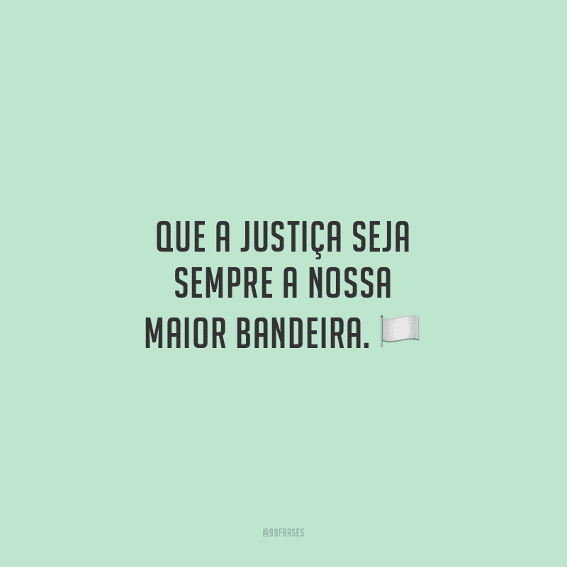 Que a justiça seja sempre a nossa maior bandeira.