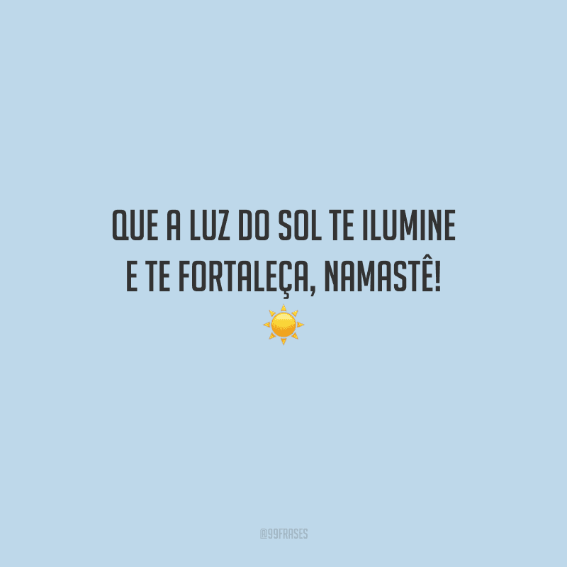Que a luz do sol te ilumine e te fortaleça, namastê! 