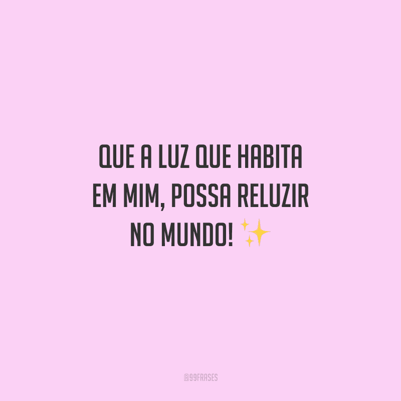 Que a luz que habita em mim, possa reluzir no mundo!