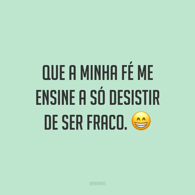 Que a minha fé me ensine a só desistir de ser fraco. ?