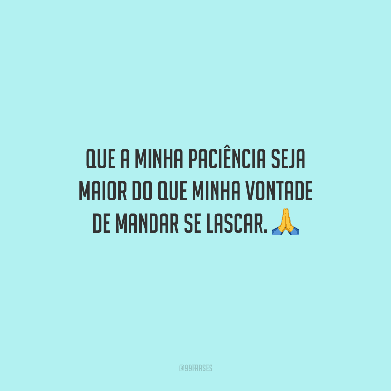 Que a minha paciência seja maior do que minha vontade de mandar se lascar. 