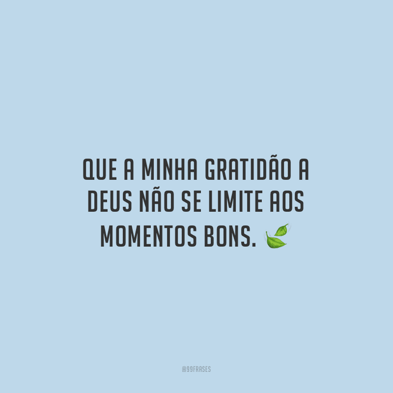 Que a minha gratidão a Deus não se limite aos momentos bons.