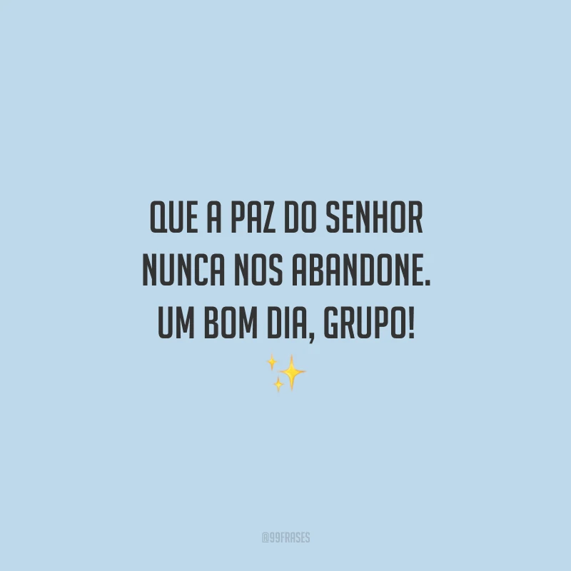 Que a paz do Senhor nunca nos abandone. Um bom dia, grupo!