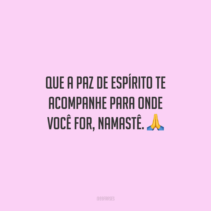 Que a paz de espírito te acompanhe para onde você for, namastê. 
