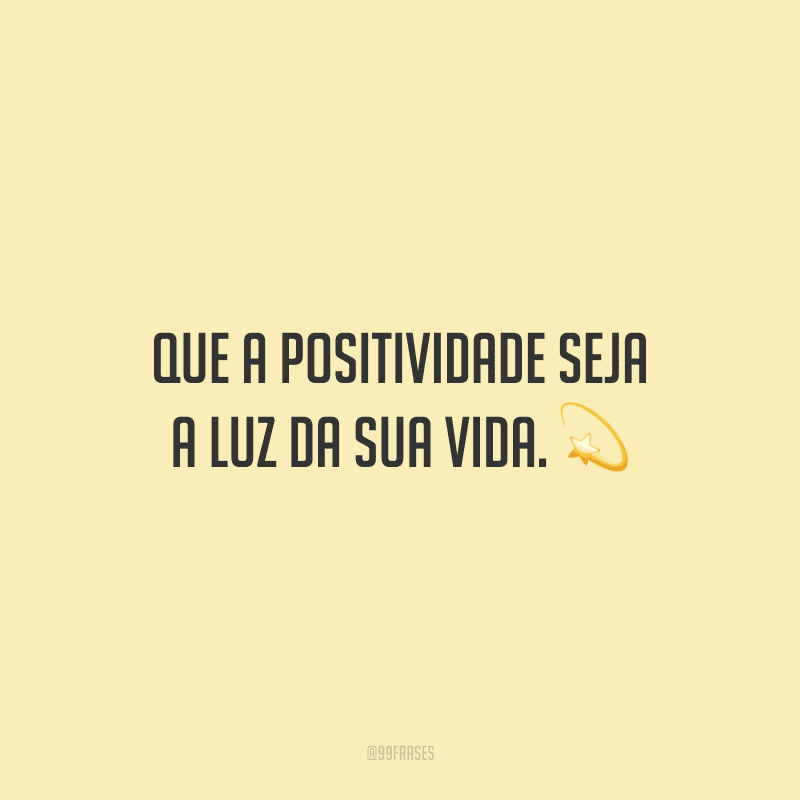 Que a positividade seja a luz da sua vida.