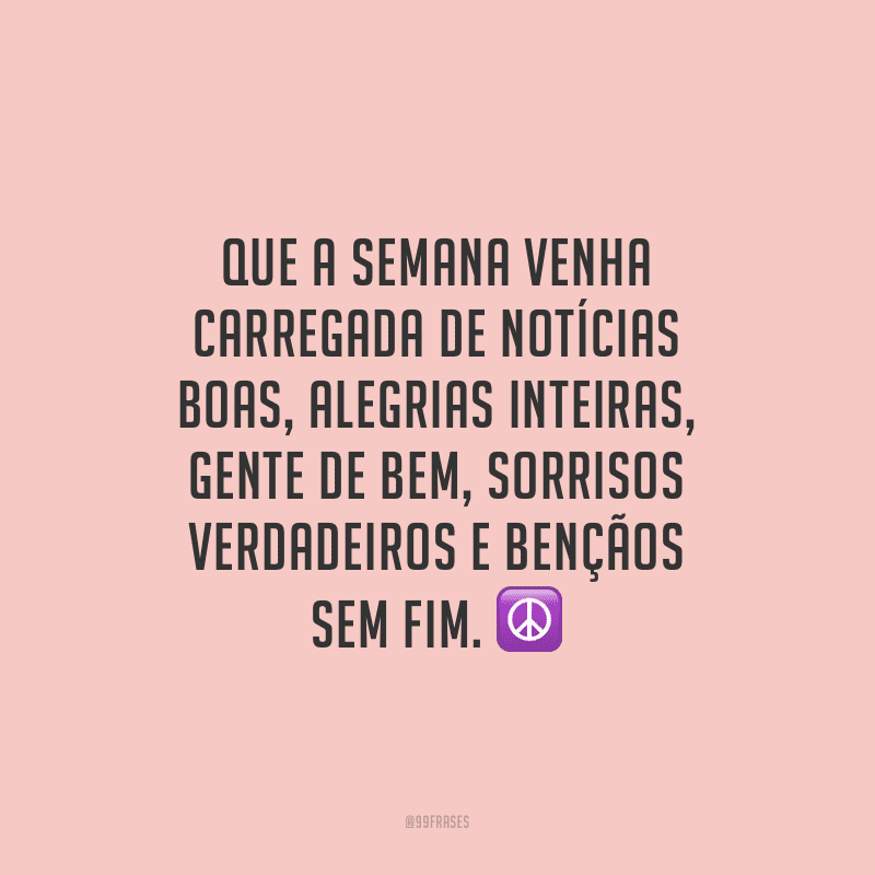 Que a semana venha carregada de notícias boas, alegrias inteiras, gente de bem, sorrisos verdadeiros e bençãos sem fim.