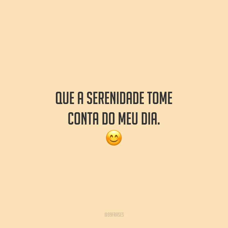 Que a serenidade tome conta do meu dia. 😊