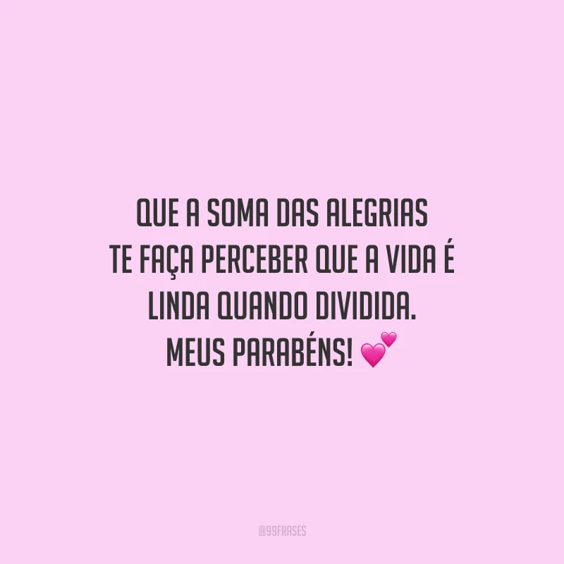 Que a soma das alegrias te faça perceber que a vida é linda quando dividida. Meus parabéns!