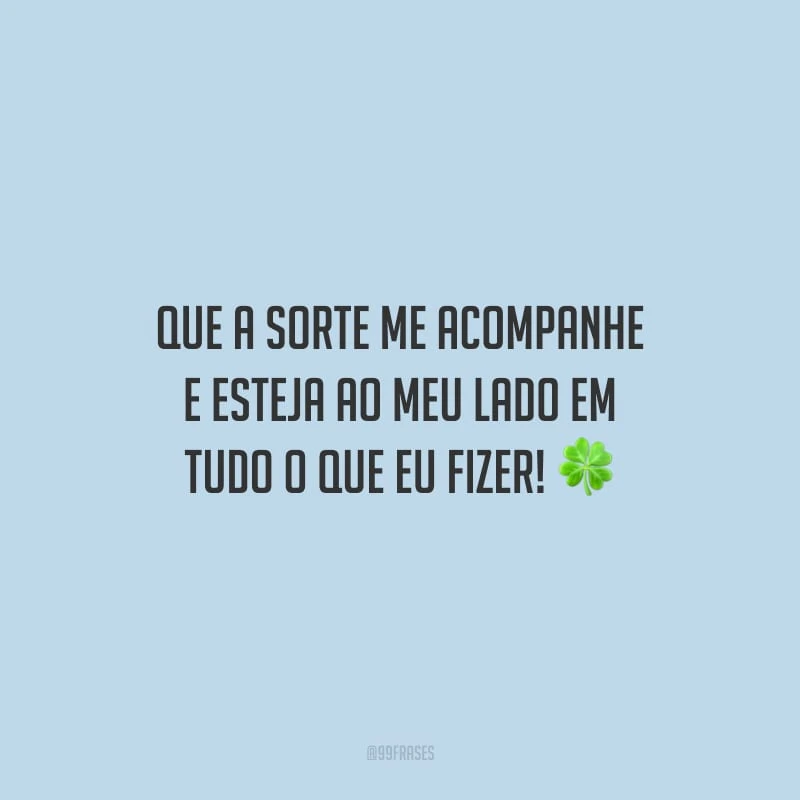 Que a sorte me acompanhe e esteja ao meu lado em tudo o que eu fizer!