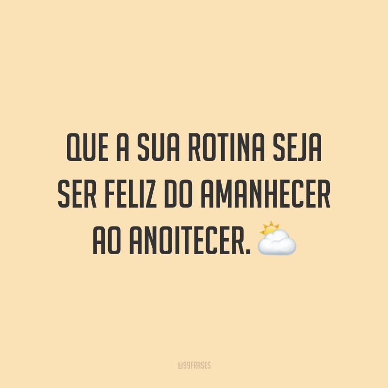 Que a sua rotina seja ser feliz do amanhecer ao anoitecer.