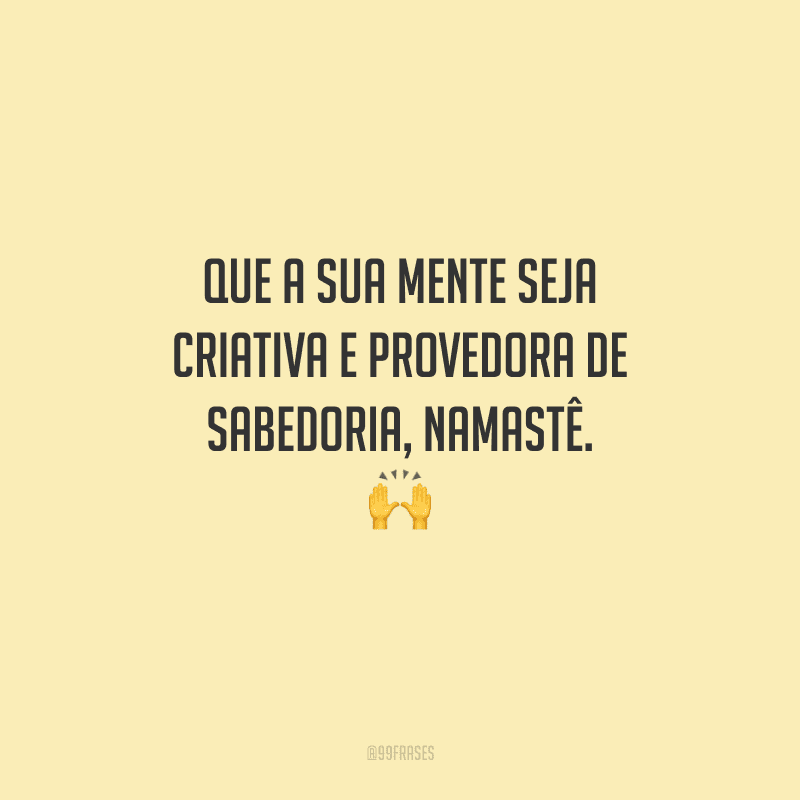 Que a sua mente seja criativa e provedora de sabedoria, namastê. 
