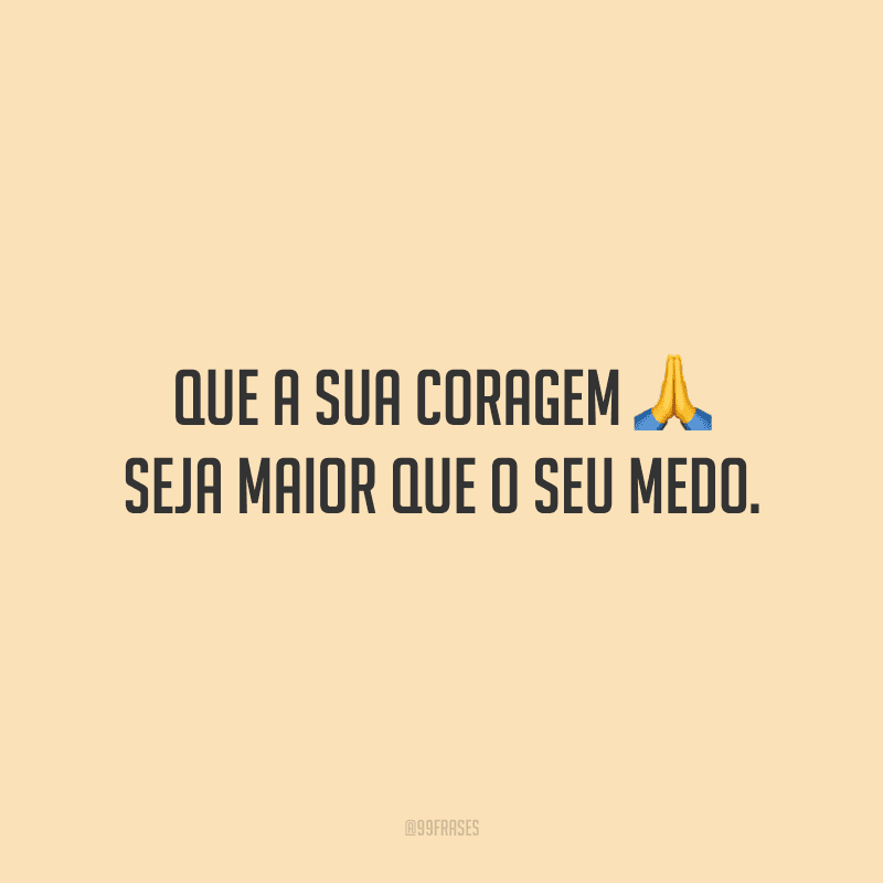 Que a sua coragem seja maior que o seu medo.