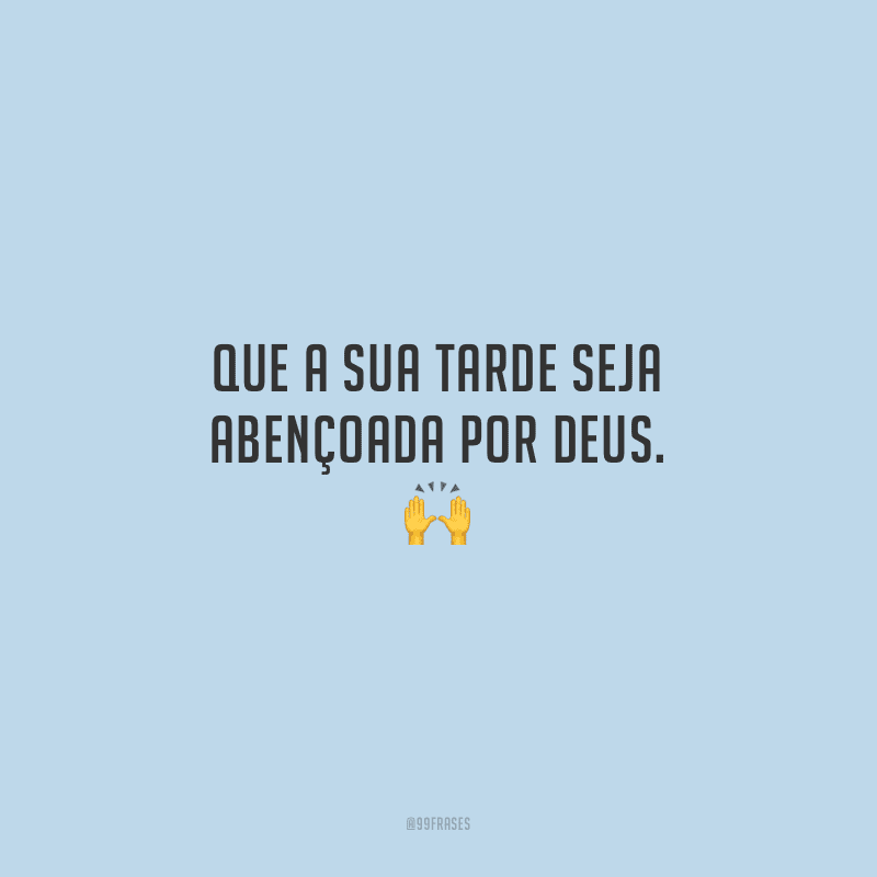 Que a sua tarde seja abençoada por Deus.