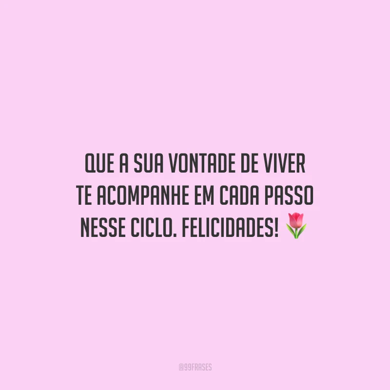 Que a sua vontade de viver te acompanhe em cada passo nesse ciclo. Felicidades!