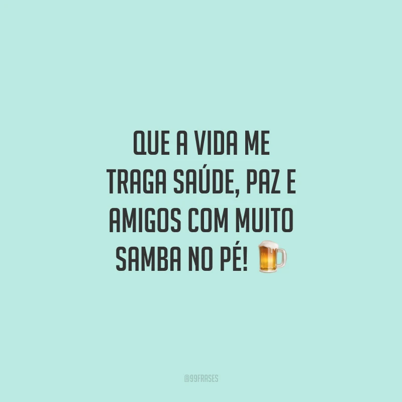 Que a vida me traga saúde, paz e amigos com muito samba no pé!