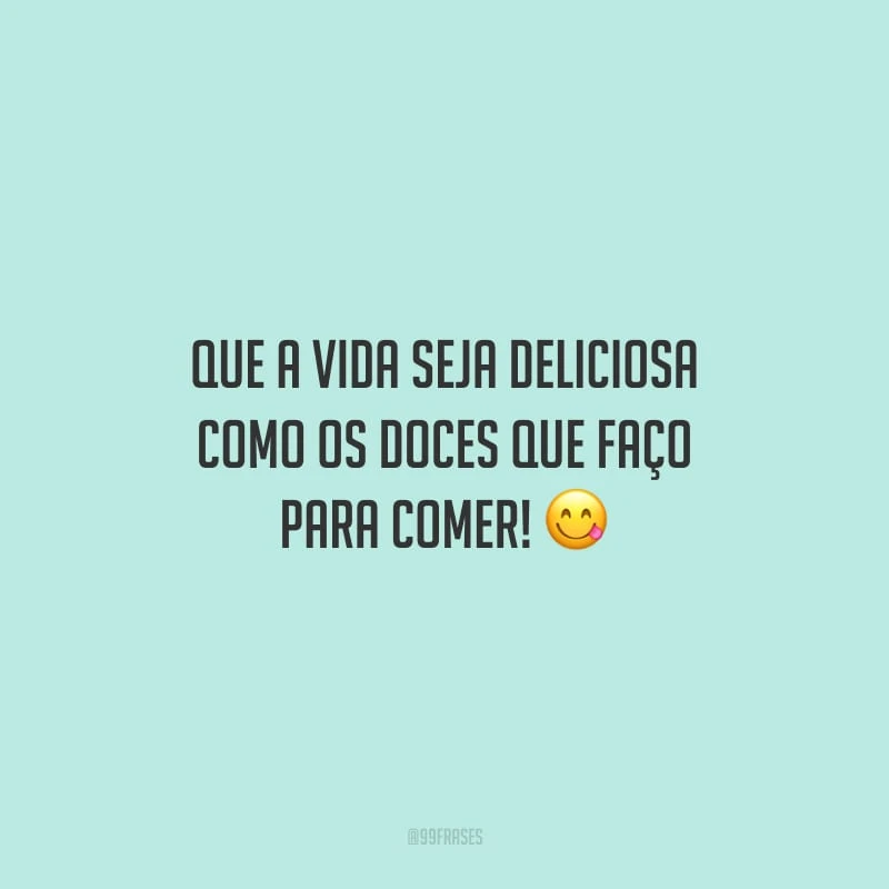 Que a vida seja deliciosa como os doces que faço para comer!
