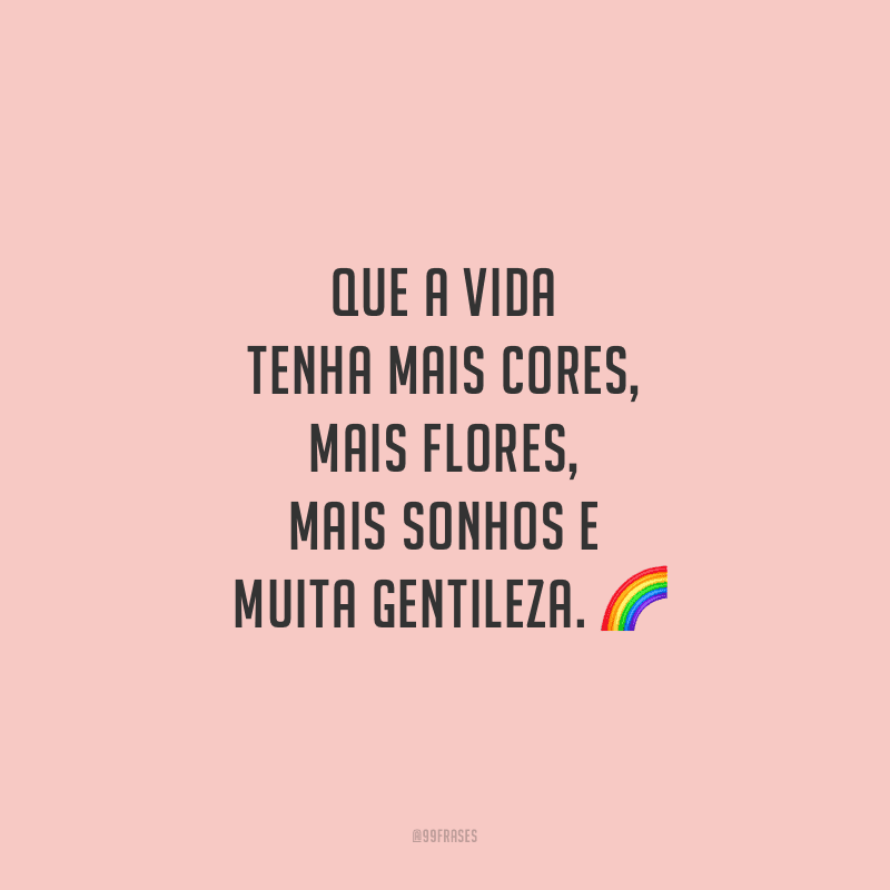 Que a vida tenha mais cores, mais flores, mais sonhos e muita gentileza.