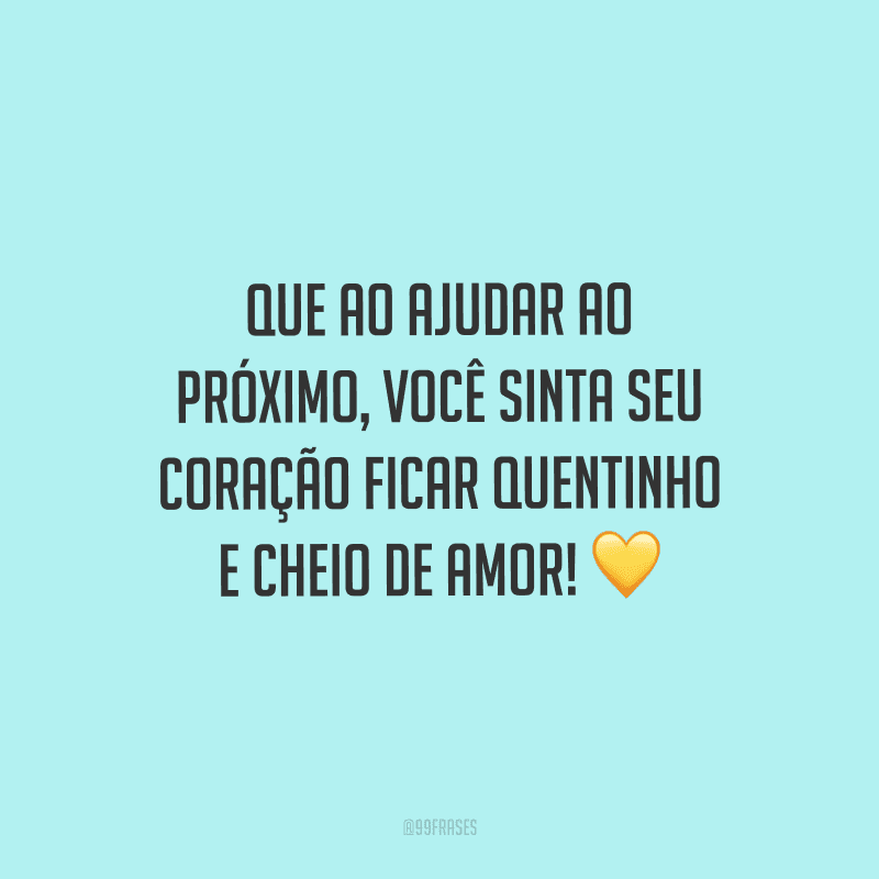 Que ao ajudar ao próximo, você sinta seu coração ficar quentinho e cheio de amor!