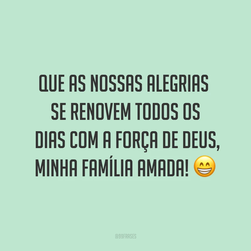 Que as nossas alegrias se renovem todos os dias com a força de Deus, minha família amada! ?