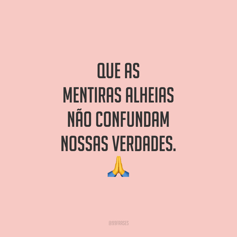 Que as mentiras alheias não confundam nossas verdades.
