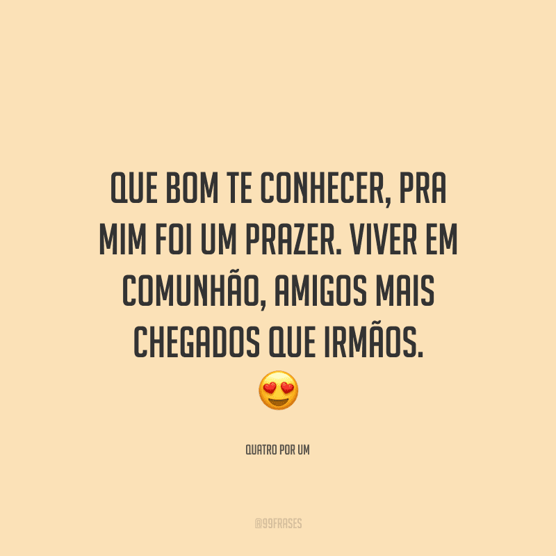 Que bom te conhecer, pra mim foi um prazer. Viver em comunhão, amigos mais chegados que irmãos. 