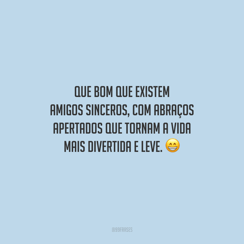 Que bom que existem amigos sinceros, com abraços apertados que tornam a vida mais divertida e leve. 