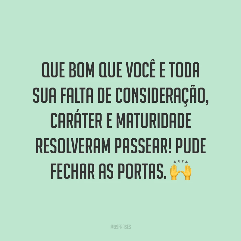 Que bom que você e toda sua falta de consideração, caráter e maturidade resolveram passear! Pude fechar as portas. ?