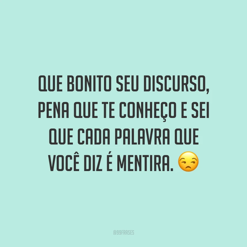 Que bonito seu discurso, pena que te conheço e sei que cada palavra que você diz é mentira. 😒