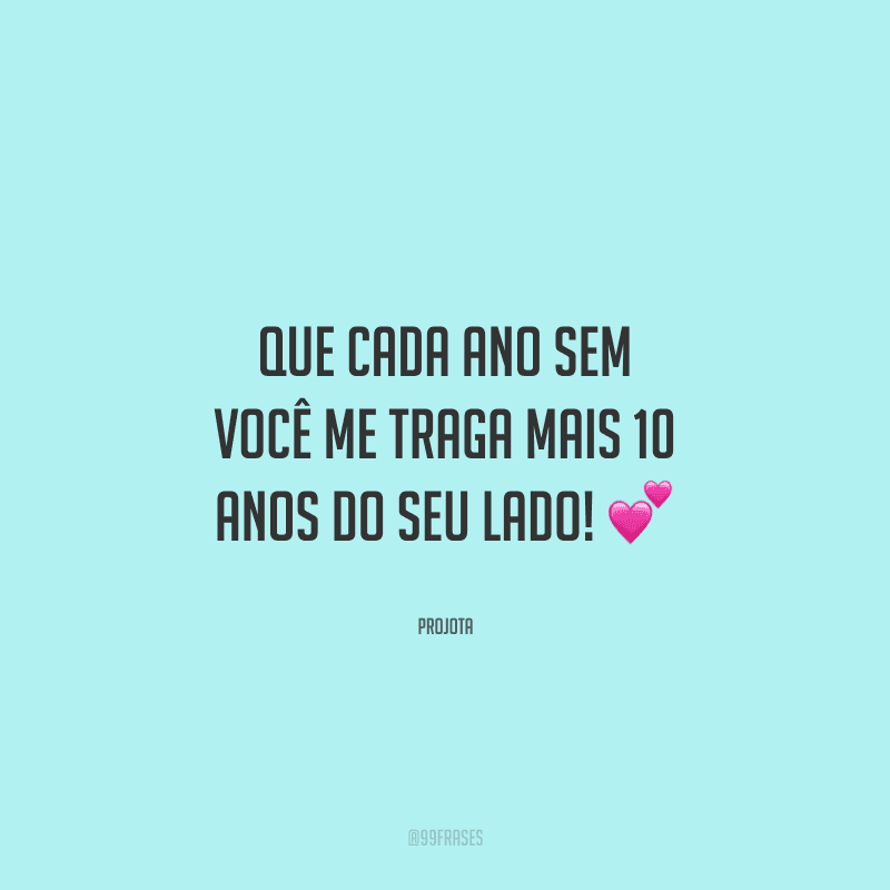 Que cada ano sem você me traga mais 10 anos do seu lado! 