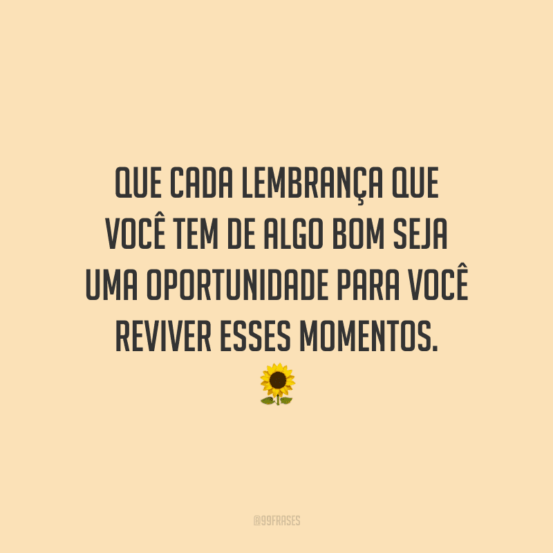Que cada lembrança que você tem de algo bom seja uma oportunidade para você reviver esses momentos.