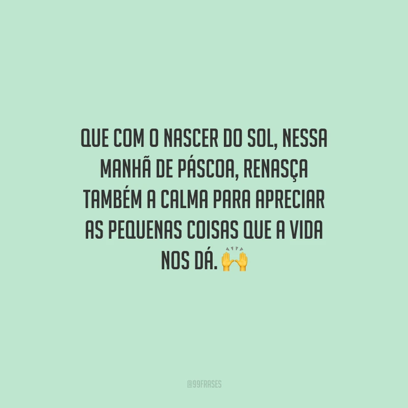 Que com o nascer do sol, nessa manhã de Páscoa, renasça também a calma para apreciar as pequenas coisas que a vida nos dá.