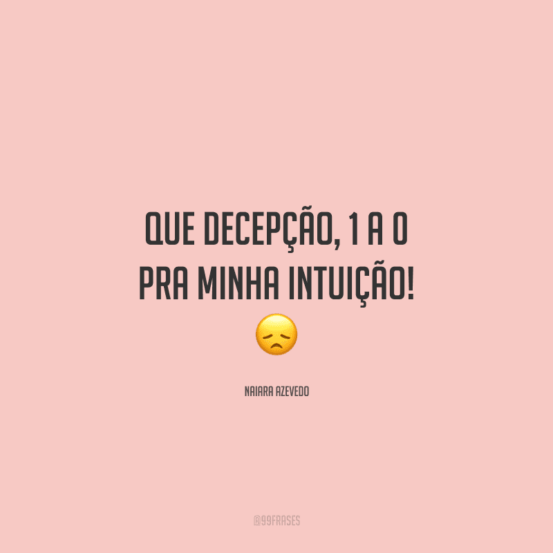 Que decepção, 1 a 0 pra minha intuição! 