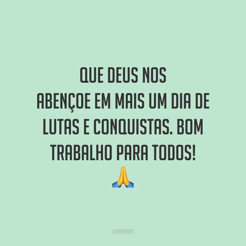 Que Deus nos abençoe em mais um dia de lutas e conquistas. Bom trabalho para todos! 