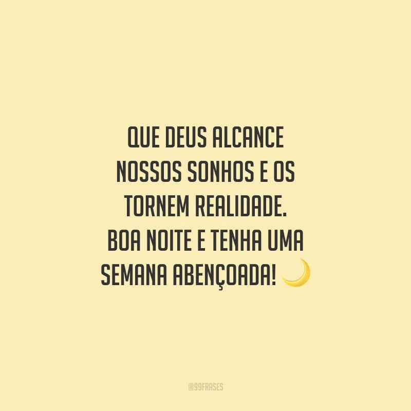 Que Deus alcance nossos sonhos e os tornem realidade. Boa noite e tenha uma semana abençoada!