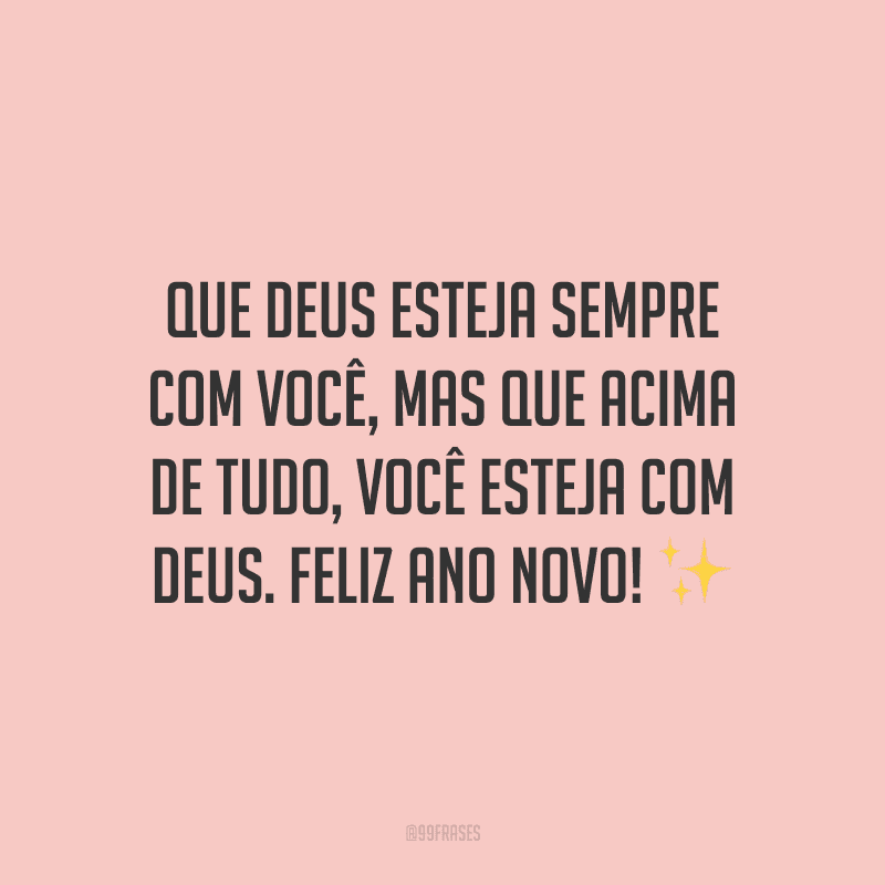 Que Deus esteja sempre com você, mas que acima de tudo, você esteja com Deus. Feliz Ano Novo!