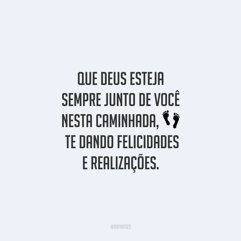 Que Deus esteja sempre junto de você nesta caminhada, te dando felicidades e realizações.