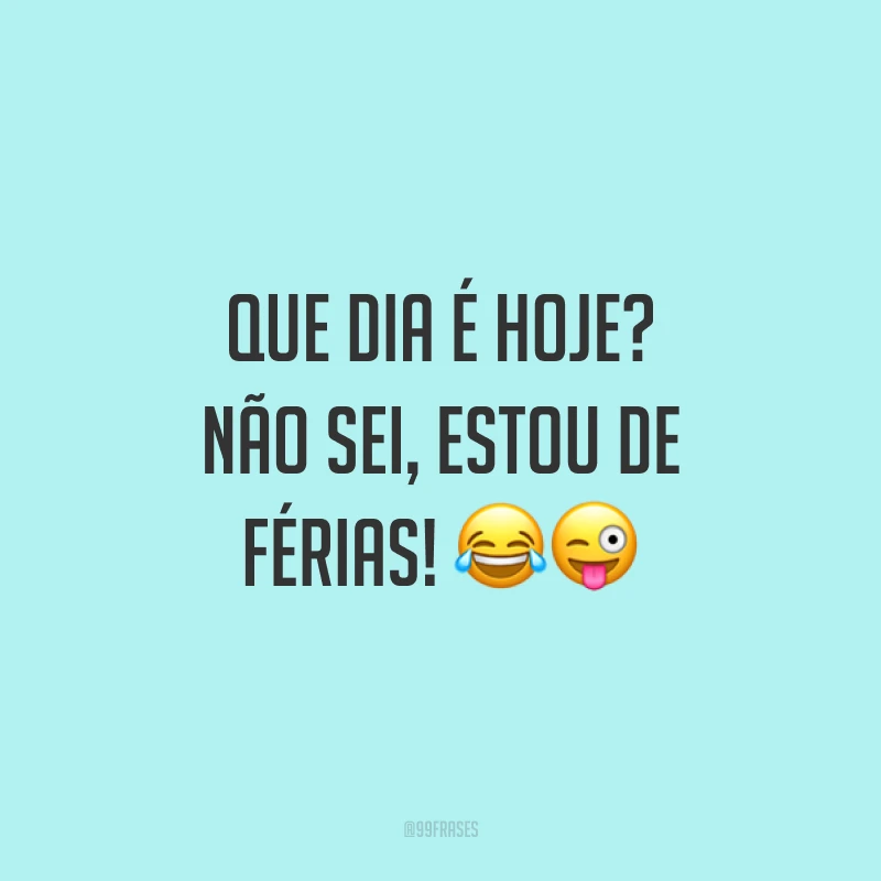 Que dia é hoje? Não sei, estou de férias! 😂😜