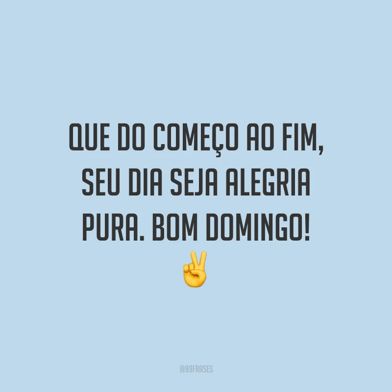 Que do começo ao fim, seu dia seja alegria pura. Bom domingo!