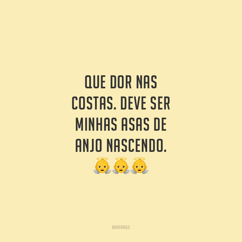 Que dor nas costas. Deve ser minhas asas de anjo nascendo.