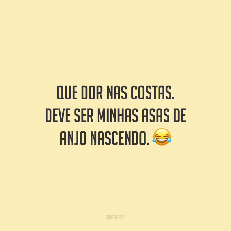 Que dor nas costas. Deve ser minhas asas de anjo nascendo. 