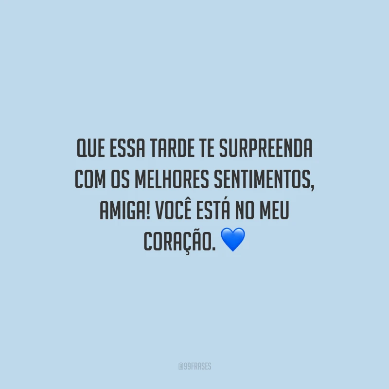 Que essa tarde te surpreenda com os melhores sentimentos, amiga! Você está no meu coração.