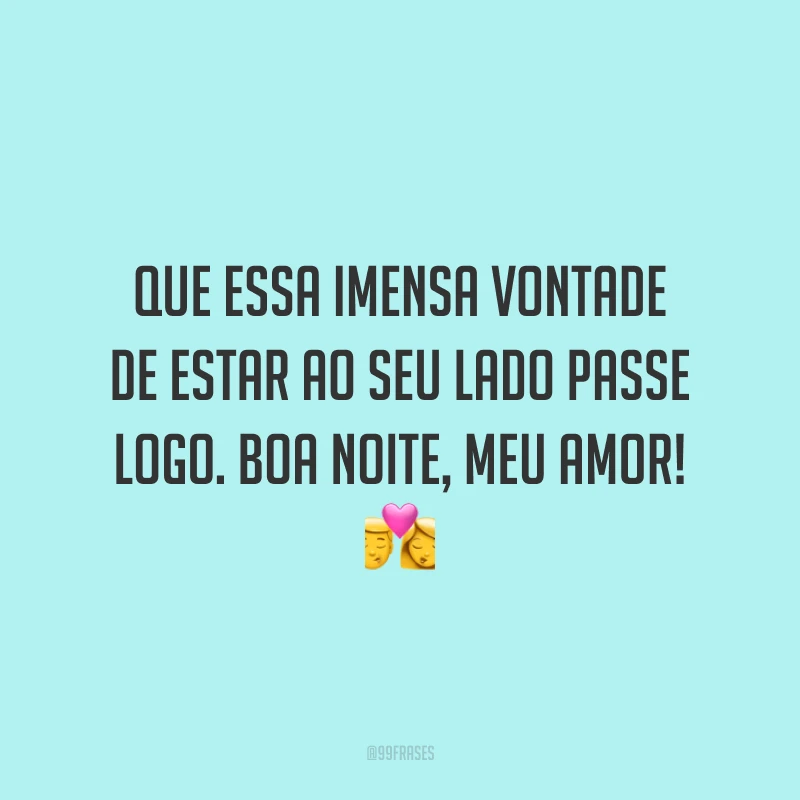 Que essa imensa vontade de estar ao seu lado passe logo. Boa noite, meu amor!