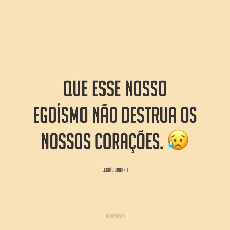 Que esse nosso egoísmo não destrua os nossos corações. 😥