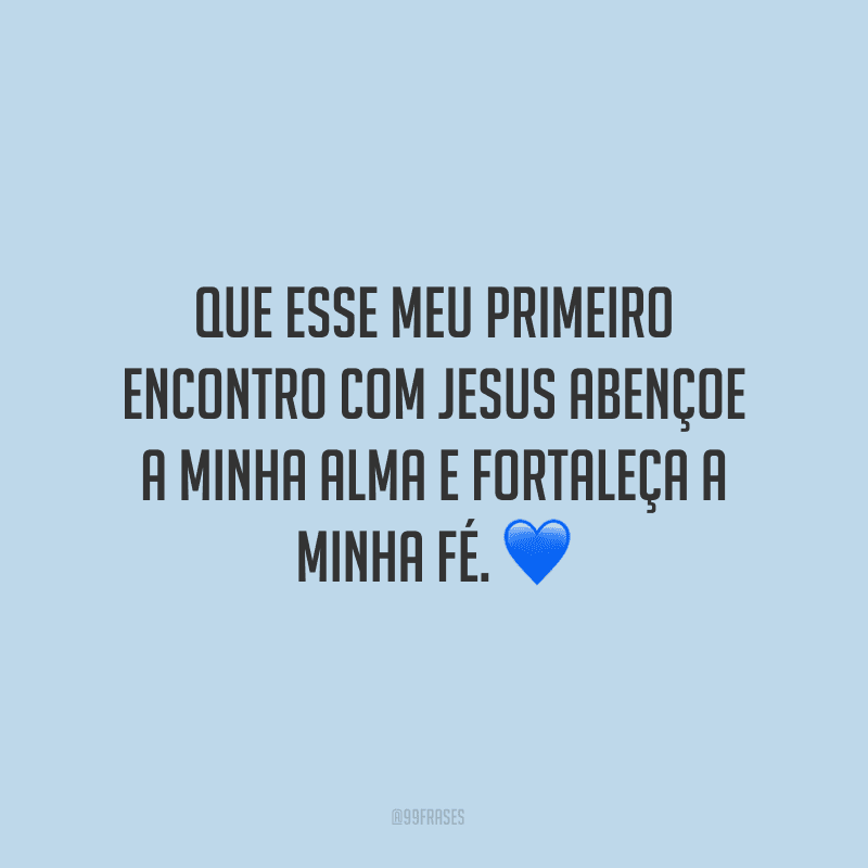 Que esse meu primeiro encontro com Jesus abençoe a minha alma e fortaleça a minha fé.