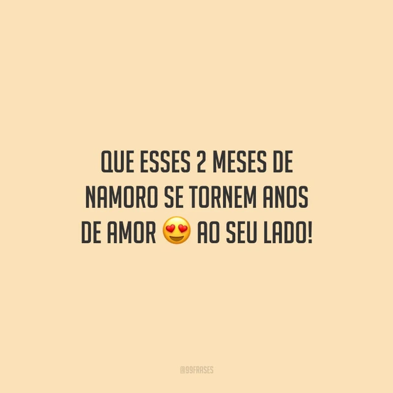 Que esses 2 meses de namoro se tornem anos de amor ao seu lado!