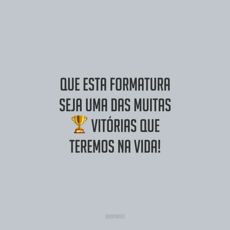 Que esta formatura seja uma das muitas vitórias que teremos na vida!