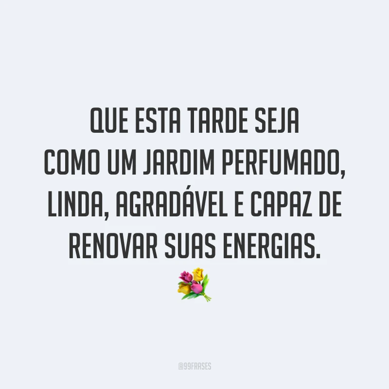 Que esta tarde seja como um jardim perfumado, linda, agradável e capaz de renovar suas energias. 💐
